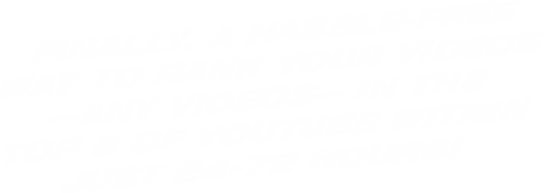Finally, A Hassle-Free Way To Rank Your Videos —Any Videos— In The Top 5 Of YouTube Within Just 24-72 Hours! Finally, A Hassle-Free Way To Rank Your Videos —Any Videos— In The Top 5 Of YouTube Within Just 24-72 Hours!